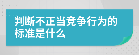 判斷不正當競爭行為的標準是什么