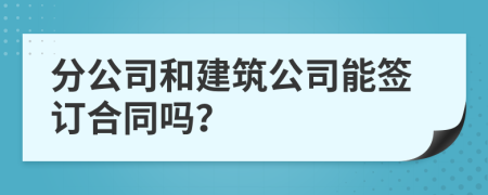 分公司和建筑公司能簽訂合同嗎？