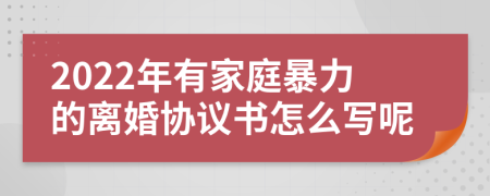 2022年有家庭暴力的離婚協(xié)議書怎么寫呢