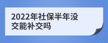 2022年社保半年沒(méi)交能補(bǔ)交嗎