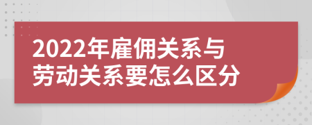 2022年雇傭關(guān)系與勞動(dòng)關(guān)系要怎么區(qū)分