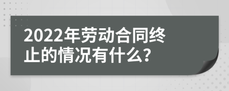 2022年勞動(dòng)合同終止的情況有什么？