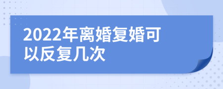 2022年離婚復(fù)婚可以反復(fù)幾次