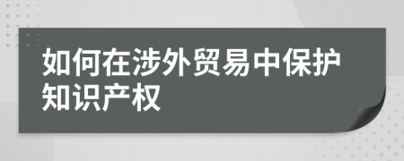 如何在涉外貿(mào)易中保護(hù)知識(shí)產(chǎn)權(quán)