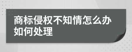 商標(biāo)侵權(quán)不知情怎么辦如何處理