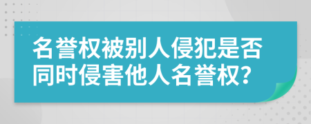 名譽權(quán)被別人侵犯是否同時侵害他人名譽權(quán)？