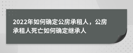 2022年如何確定公房承租人，公房承租人死亡如何確定繼承人