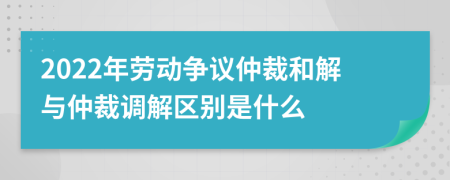 2022年勞動(dòng)爭(zhēng)議仲裁和解與仲裁調(diào)解區(qū)別是什么
