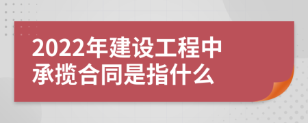 2022年建設(shè)工程中承攬合同是指什么