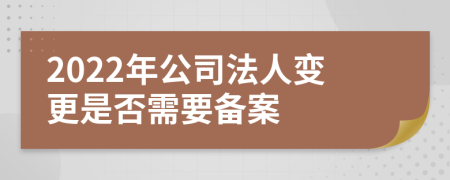 2022年公司法人變更是否需要備案