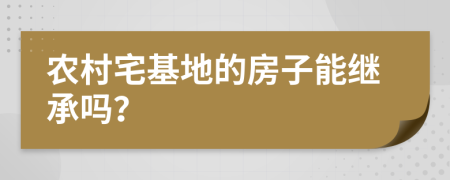 農(nóng)村宅基地的房子能繼承嗎？
