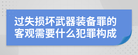 過失損壞武器裝備罪的客觀需要什么犯罪構(gòu)成