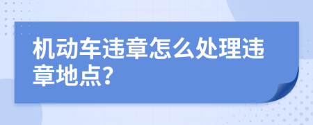 機動(dòng)車(chē)違章怎么處理違章地點(diǎn)？