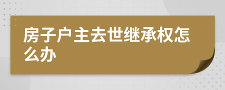 房子戶主去世繼承權(quán)怎么辦