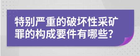 特別嚴(yán)重的破壞性采礦罪的構(gòu)成要件有哪些？