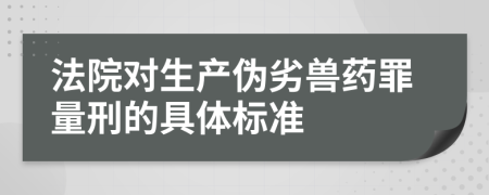 法院對(duì)生產(chǎn)偽劣獸藥罪量刑的具體標(biāo)準(zhǔn)