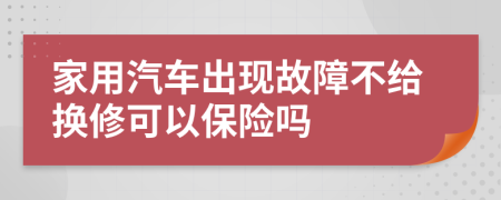 家用汽車出現(xiàn)故障不給換修可以保險嗎