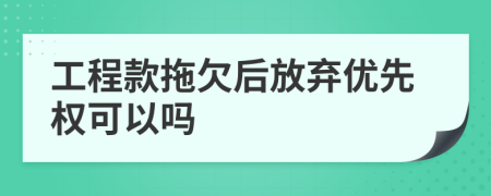 工程款拖欠后放棄優(yōu)先權(quán)可以嗎