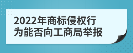 2022年商標(biāo)侵權(quán)行為能否向工商局舉報(bào)