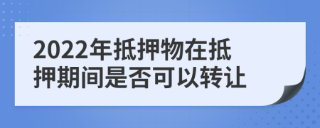 2022年抵押物在抵押期間是否可以轉讓