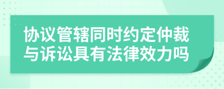 協(xié)議管轄同時約定仲裁與訴訟具有法律效力嗎