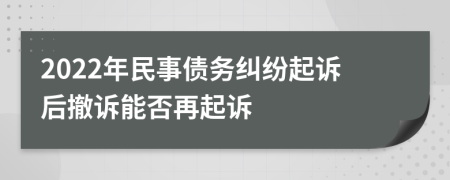 2022年民事債務(wù)糾紛起訴后撤訴能否再起訴
