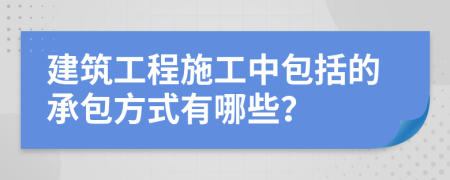 建筑工程施工中包括的承包方式有哪些？