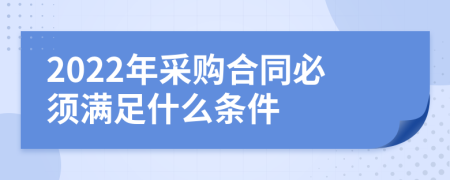 2022年采購合同必須滿足什么條件