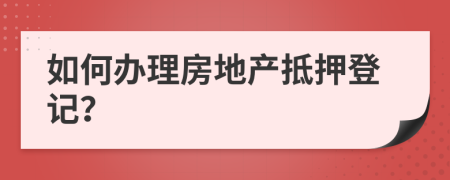 如何辦理房地產(chǎn)抵押登記？