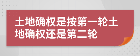 土地確權(quán)是按第一輪土地確權(quán)還是第二輪