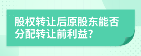 股權(quán)轉(zhuǎn)讓后原股東能否分配轉(zhuǎn)讓前利益?
