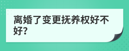 離婚了變更撫養(yǎng)權(quán)好不好？