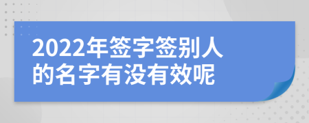 2022年簽字簽別人的名字有沒有效呢