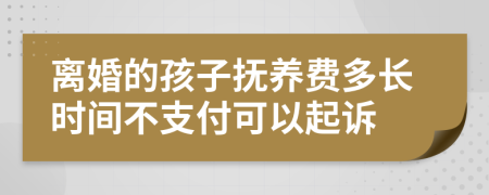 離婚的孩子撫養(yǎng)費(fèi)多長(zhǎng)時(shí)間不支付可以起訴