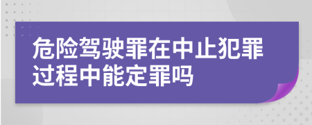 危險(xiǎn)駕駛罪在中止犯罪過程中能定罪嗎