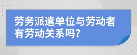 勞務(wù)派遣單位與勞動(dòng)者有勞動(dòng)關(guān)系嗎？