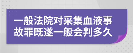 一般法院對(duì)采集血液事故罪既遂一般會(huì)判多久
