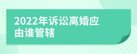 2022年訴訟離婚應(yīng)由誰管轄