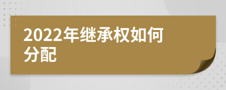 2022年繼承權(quán)如何分配