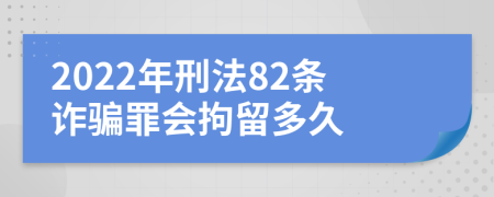2022年刑法82條詐騙罪會(huì)拘留多久