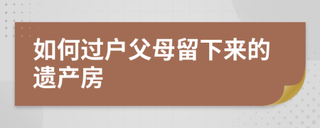 如何過戶父母留下來的遺產(chǎn)房