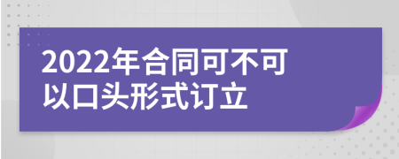 2022年合同可不可以口頭形式訂立