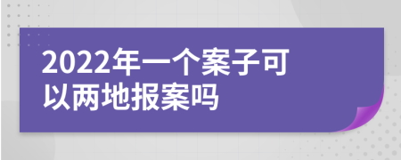2022年一個案子可以兩地報案嗎