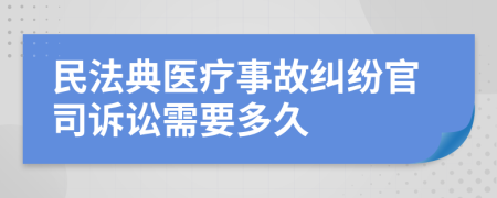 民法典醫(yī)療事故糾紛官司訴訟需要多久
