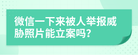 微信一下來被人舉報(bào)威脅照片能立案嗎？