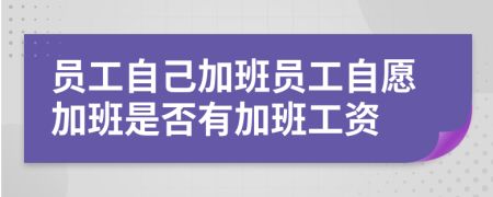 員工自己加班員工自愿加班是否有加班工資