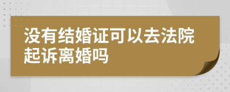 沒(méi)有結(jié)婚證可以去法院起訴離婚嗎