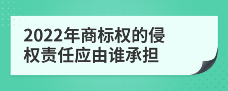 2022年商標(biāo)權(quán)的侵權(quán)責(zé)任應(yīng)由誰承擔(dān)