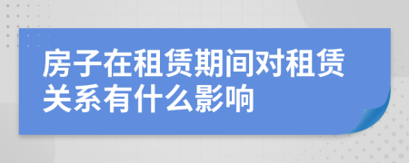 房子在租賃期間對(duì)租賃關(guān)系有什么影響