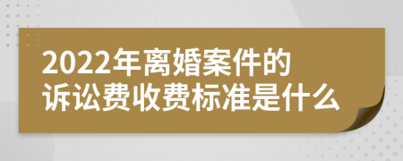 2022年離婚案件的訴訟費收費標準是什么